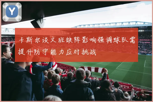 卡斯尔谈文班缺阵影响强调球队需提升防守能力应对挑战