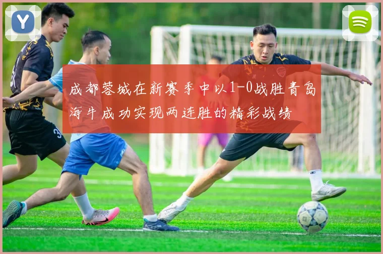 成都蓉城在新赛季中以1-0战胜青岛海牛成功实现两连胜的精彩战绩