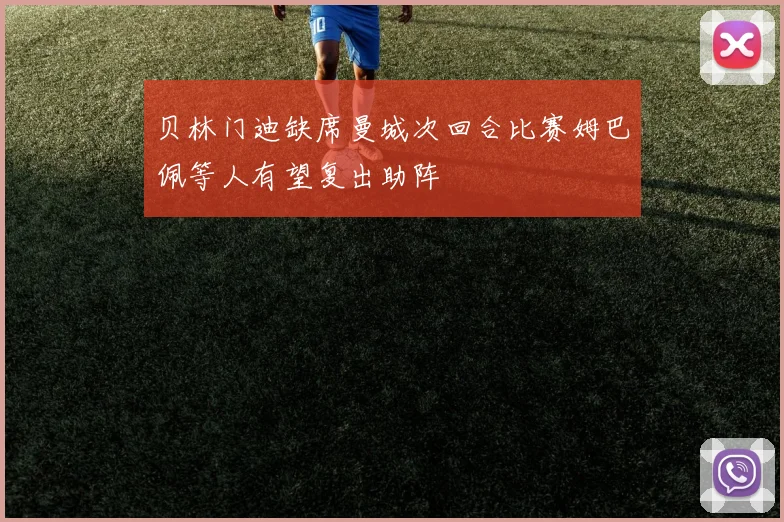 贝林门迪缺席曼城次回合比赛姆巴佩等人有望复出助阵