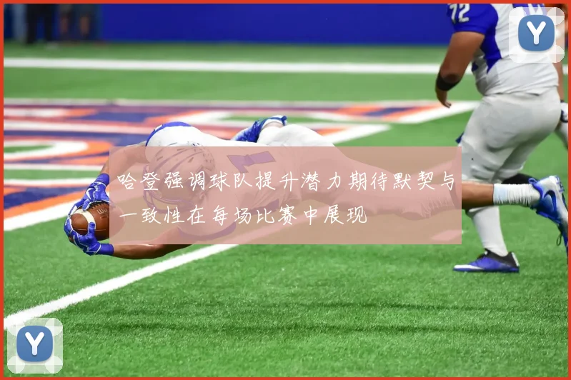 哈登强调球队提升潜力期待默契与一致性在每场比赛中展现