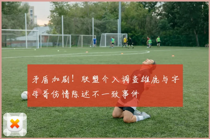 矛盾加剧！联盟介入调查雄鹿与字母哥伤情陈述不一致事件