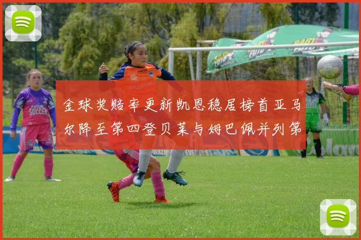 金球奖赔率更新凯恩稳居榜首亚马尔降至第四登贝莱与姆巴佩并列第五