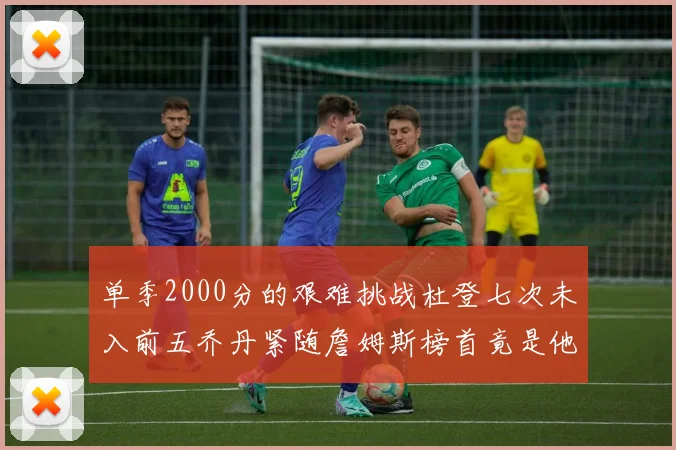 单季2000分的艰难挑战杜登七次未入前五乔丹紧随詹姆斯榜首竟是他