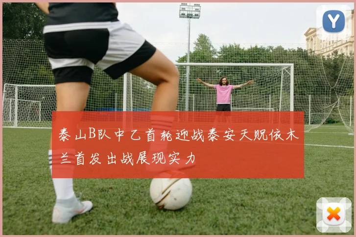 泰山B队中乙首轮迎战泰安天贶依木兰首发出战展现实力