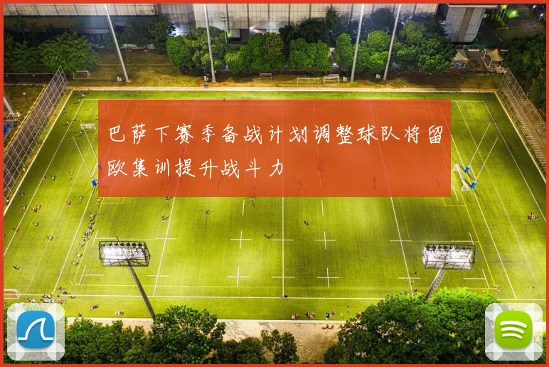 巴萨下赛季备战计划调整球队将留欧集训提升战斗力