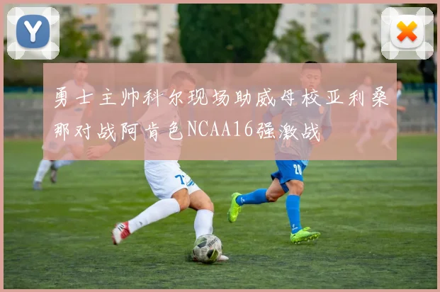 勇士主帅科尔现场助威母校亚利桑那对战阿肯色NCAA16强激战