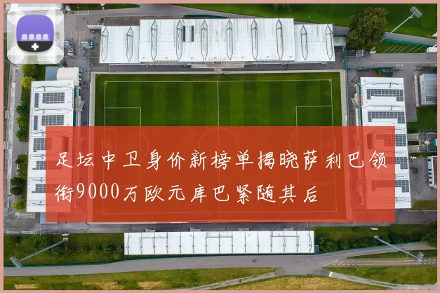 足坛中卫身价新榜单揭晓萨利巴领衔9000万欧元库巴紧随其后