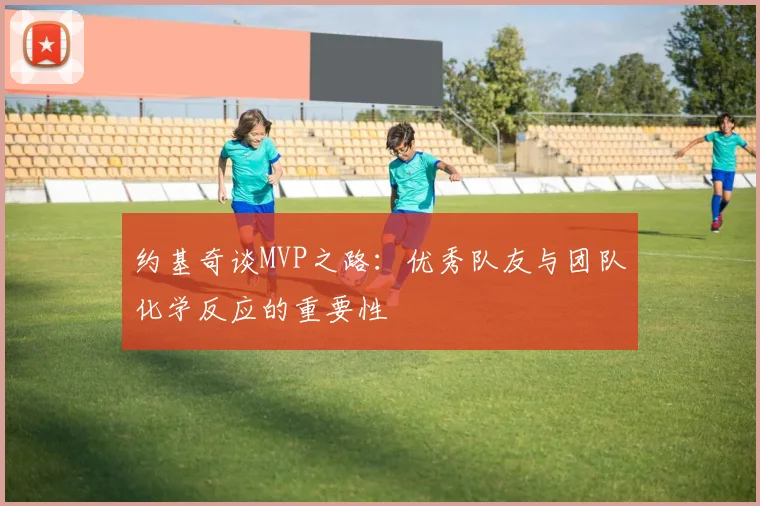 约基奇谈MVP之路：优秀队友与团队化学反应的重要性