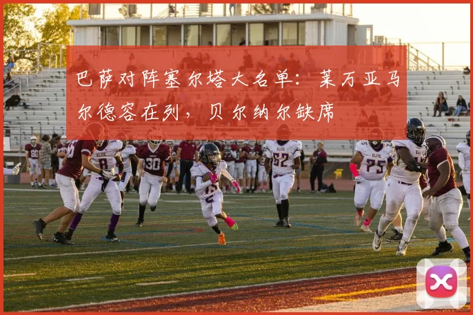 巴萨对阵塞尔塔大名单：莱万亚马尔德容在列，贝尔纳尔缺席