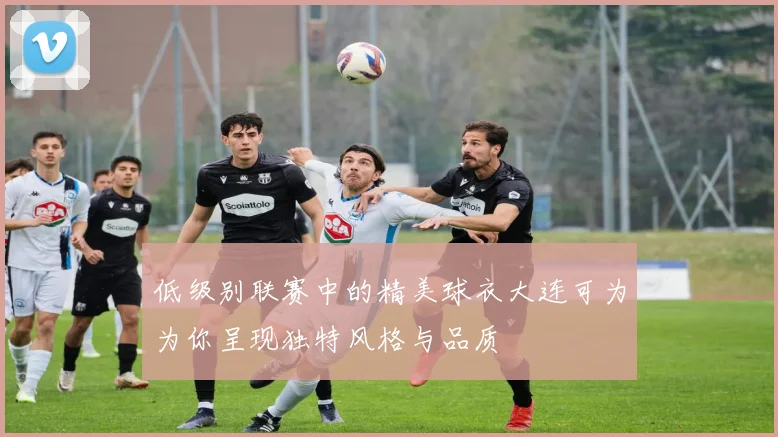 低级别联赛中的精美球衣大连可为为你呈现独特风格与品质