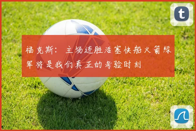 福克斯：主场连胜活塞快船火箭绿军将是我们真正的考验时刻