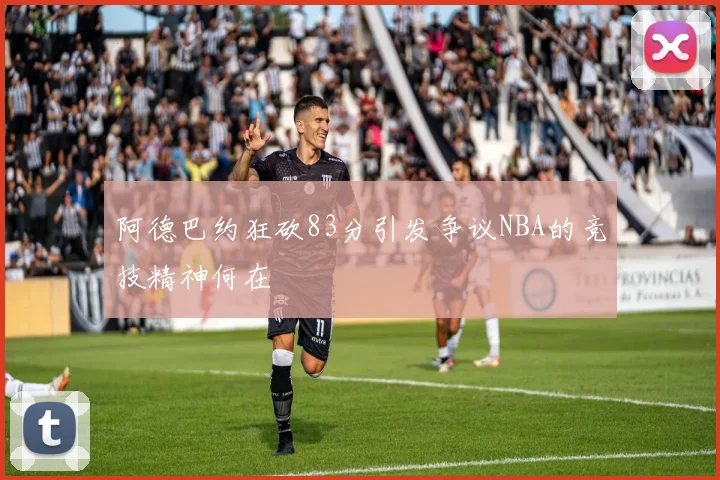 阿德巴约狂砍83分引发争议NBA的竞技精神何在
