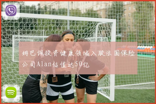姆巴佩投资健康领域入股法国保险公司Alan估值达50亿
