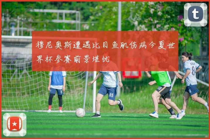 穆尼奥斯遭遇比目鱼肌伤病今夏世界杯参赛前景堪忧