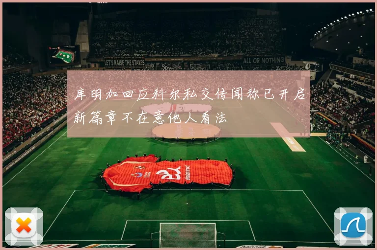 库明加回应科尔私交传闻称已开启新篇章不在意他人看法