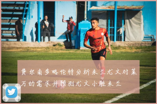 费尔南多略伦特分析米兰尤文对莱万的需求并预测尤文小胜米兰