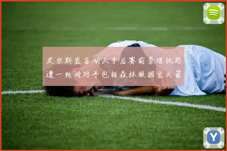 皮尔斯直言湖人季后赛前景堪忧恐遭一轮游对手包括森林狼掘金火箭