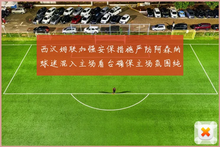 西汉姆联加强安保措施严防阿森纳球迷混入主场看台确保主场氛围纯粹