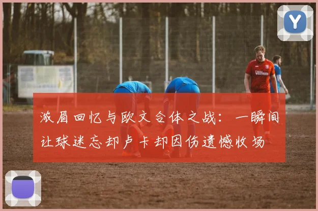 浓眉回忆与欧文合体之战：一瞬间让球迷忘却卢卡却因伤遗憾收场