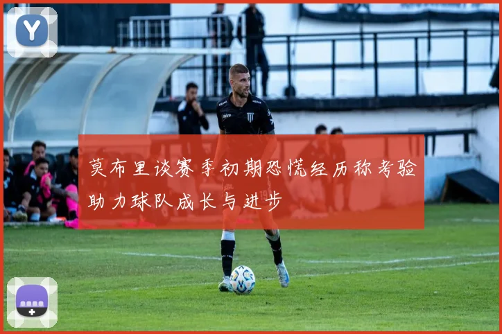 莫布里谈赛季初期恐慌经历称考验助力球队成长与进步